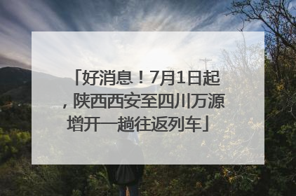 好消息！7月1日起，陕西西安至四川万源增开一趟往返列车