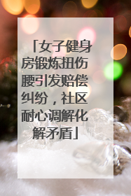 女子健身房锻炼扭伤腰引发赔偿纠纷，社区耐心调解化解矛盾