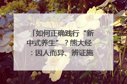 如何正确践行“新中式养生”？熊大经：因人而异、辨证施治｜名人大讲堂