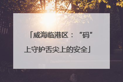 威海临港区：“码”上守护舌尖上的安全