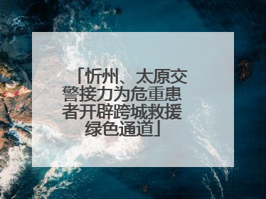 忻州、太原交警接力为危重患者开辟跨城救援绿色通道