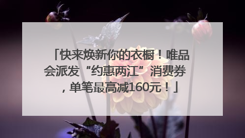 快来焕新你的衣橱！唯品会派发“约惠两江”消费券，单笔最高减160元！