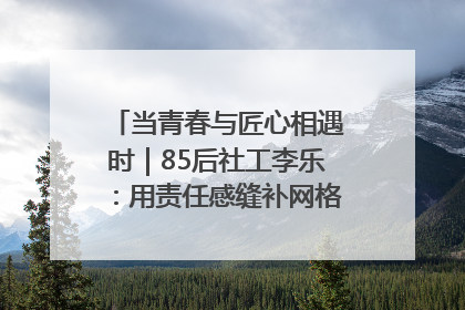 当青春与匠心相遇时｜85后社工李乐：用责任感缝补网格里的家长里短
