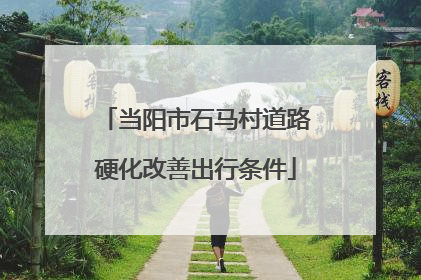 当阳市石马村道路硬化改善出行条件