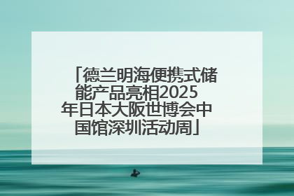 德兰明海便携式储能产品亮相2025年日本大阪世博会中国馆深圳活动周