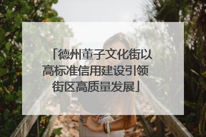 德州董子文化街以高标准信用建设引领街区高质量发展