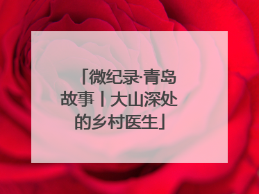 微纪录·青岛故事丨大山深处的乡村医生
