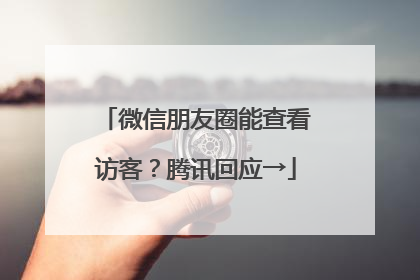 微信朋友圈能查看访客？腾讯回应→