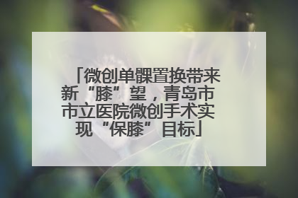 微创单髁置换带来新“膝”望，青岛市市立医院微创手术实现“保膝”目标