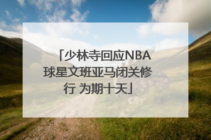 少林寺回应NBA球星文班亚马闭关修行 为期十天