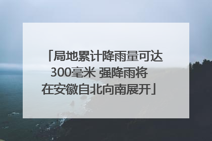 局地累计降雨量可达300毫米 强降雨将在安徽自北向南展开