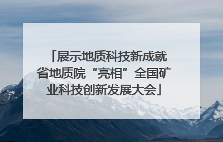 展示地质科技新成就 省地质院“亮相”全国矿业科技创新发展大会