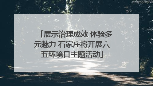 展示治理成效 体验多元魅力 石家庄将开展六五环境日主题活动
