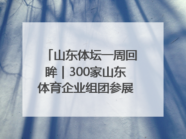 山东体坛一周回眸｜300家山东体育企业组团参展中国体博会