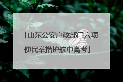 山东公安户政部门六项便民举措护航中高考
