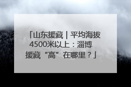 山东援藏｜平均海拔4500米以上：淄博援藏“高”在哪里？