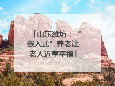 山东潍坊：“嵌入式”养老让老人近享幸福
