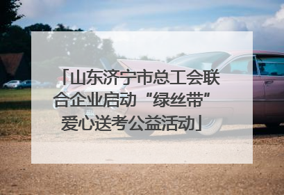 山东济宁市总工会联合企业启动“绿丝带”爱心送考公益活动