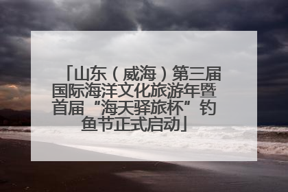 山东（威海）第三届国际海洋文化旅游年暨首届“海天驿旅杯”钓鱼节正式启动