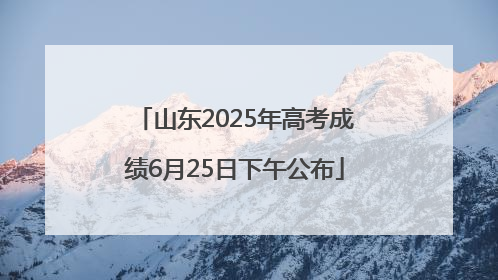 山东2025年高考成绩6月25日下午公布