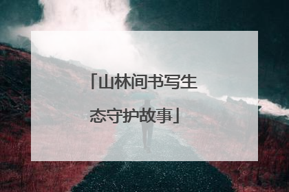 山林间书写生态守护故事