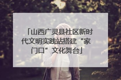 山西广灵县社区新时代文明实践站搭建“家门口”文化舞台