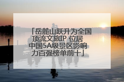 岳麓山跃升为全国顶流文旅IP 位居中国5A级景区影响力百强榜单前十