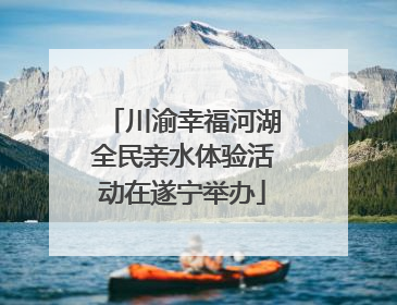 川渝幸福河湖全民亲水体验活动在遂宁举办
