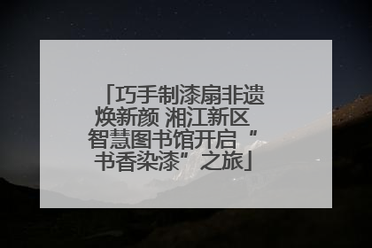 巧手制漆扇非遗焕新颜 湘江新区智慧图书馆开启“书香染漆”之旅