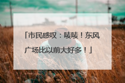市民感叹：唛唛！东风广场比以前大好多！