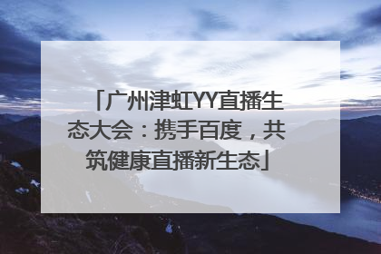 广州津虹YY直播生态大会：携手百度，共筑健康直播新生态