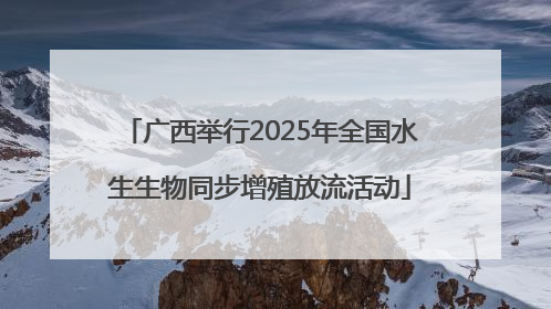 广西举行2025年全国水生生物同步增殖放流活动