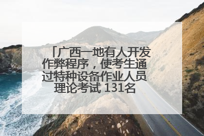 广西一地有人开发作弊程序，使考生通过特种设备作业人员理论考试 131名考生证书被撤销