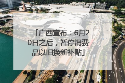 广西宣布：6月20日之后，暂停消费品以旧换新补贴