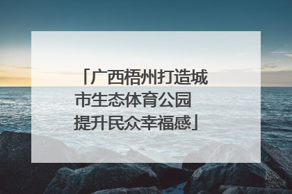 广西梧州打造城市生态体育公园 提升民众幸福感