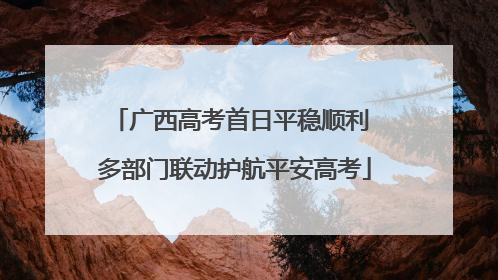 广西高考首日平稳顺利 多部门联动护航平安高考