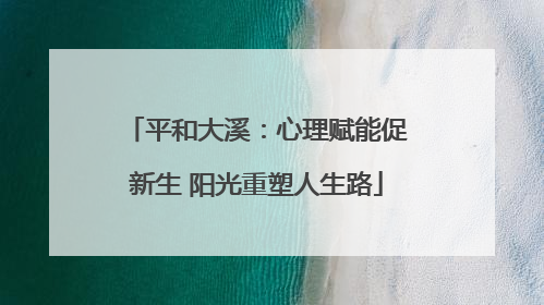 平和大溪：心理赋能促新生 阳光重塑人生路