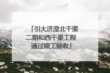 引大济湟北干渠二期和西干渠工程通过竣工验收