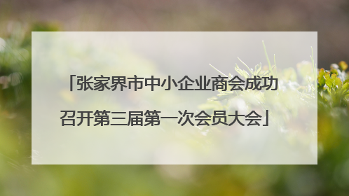 张家界市中小企业商会成功召开第三届第一次会员大会
