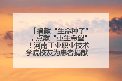 捐献“生命种子”，点燃“重生希望”！河南工业职业技术学院校友为患者捐献造血干细胞