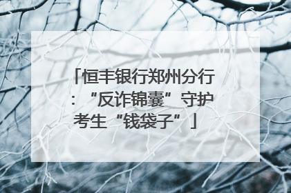 恒丰银行郑州分行：“反诈锦囊”守护考生“钱袋子”