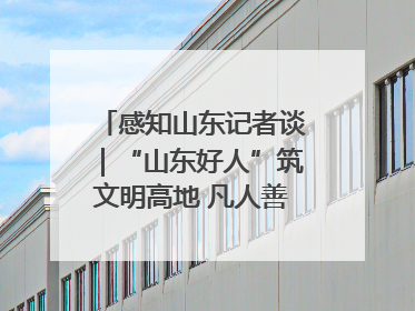 感知山东记者谈｜“山东好人”筑文明高地 凡人善举谱时代新章
