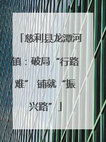 慈利县龙潭河镇：破局“行路难” 铺就“振兴路”