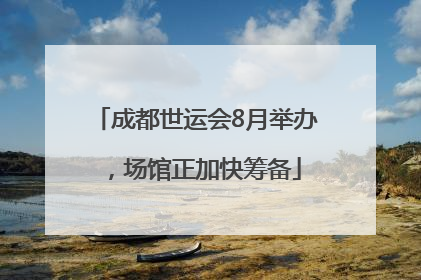 成都世运会8月举办，场馆正加快筹备
