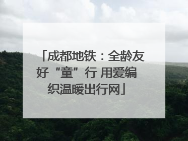 成都地铁：全龄友好“童”行 用爱编织温暖出行网