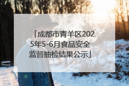 成都市青羊区2025年5-6月食品安全监督抽检结果公示