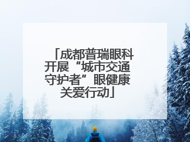 成都普瑞眼科开展“城市交通守护者”眼健康关爱行动