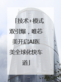 技术+模式双引爆，唯芯美开启AI医美全球化快车道