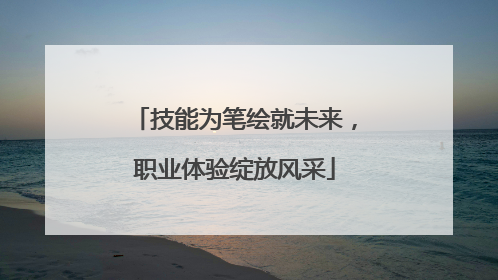 技能为笔绘就未来，职业体验绽放风采