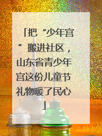 把“少年宫”搬进社区，山东省青少年宫这份儿童节礼物暖了民心